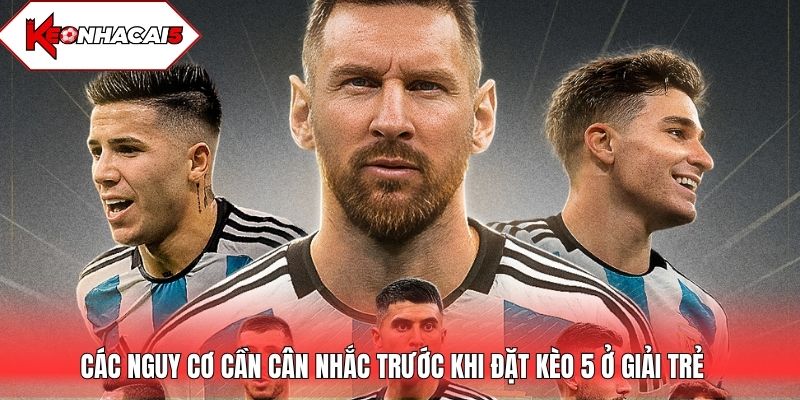 Các nguy cơ cần cân nhắc trước khi đặt kèo 5 ở giải trẻ