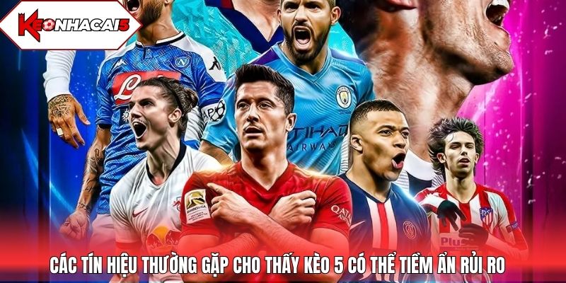 Các tín hiệu thường gặp cho thấy kèo 5 có thể tiềm ẩn rủi ro