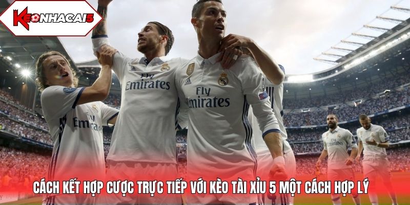 Cách kết hợp kèo trực tiếp với kèo Tài Xỉu 5 một cách hợp lý