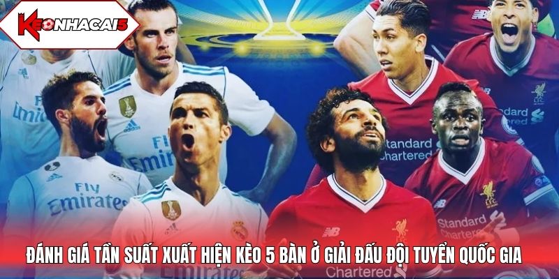 Đánh giá tần suất xuất hiện kèo 5 bàn ở giải đấu đội tuyển quốc gia