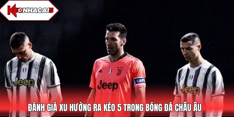 Đánh giá xu hướng ra kèo 5 trong bóng đá châu Âu