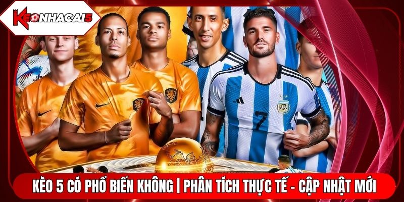 Kèo 5 Có Phổ Biến Không | Phân Tích Thực Tế - Cập Nhật Mới