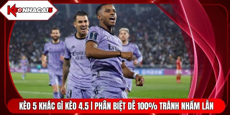 Kèo 5 Khác Gì Kèo 4.5 | Phân Biệt Dễ 100% Tránh Nhầm Lẫn