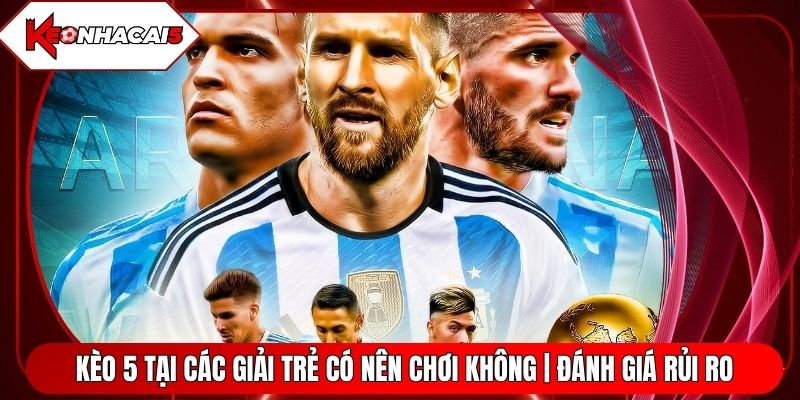 Kèo 5 Tại Các Giải Trẻ Có Nên Chơi Không | Đánh Giá Rủi Ro