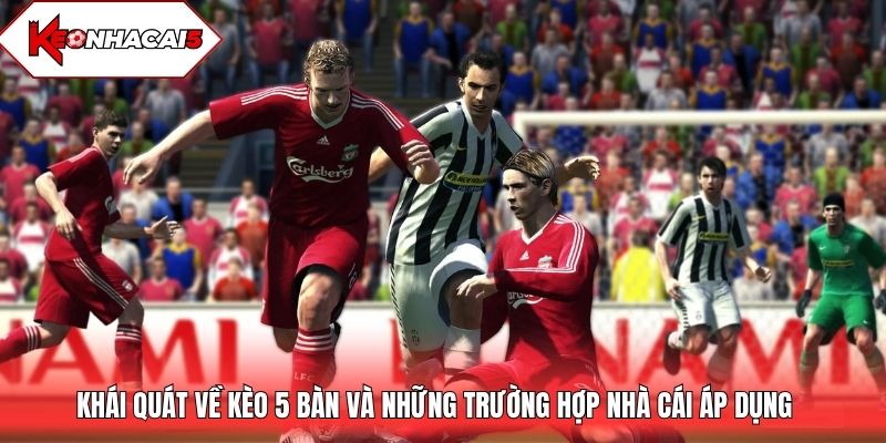 Khái quát về kèo 5 bàn và những trường hợp nhà cái áp dụng