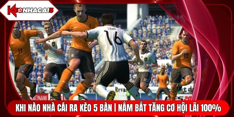 Khi Nào Nhà Cái Ra Kèo 5 Bàn | Nắm Bắt Tăng Cơ Hội Lãi 100%