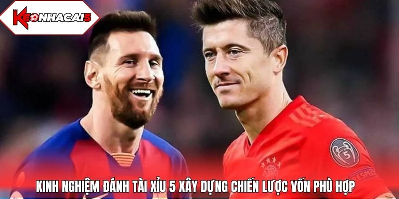 Kinh nghiệm đánh tài xỉu 5 xây dựng chiến lược vốn phù hợp