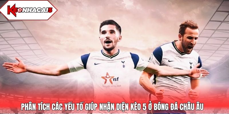 Phân tích các yếu tố giúp nhận diện kèo 5 ở bóng đá châu Âu