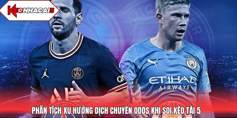 Phân tích xu hướng dịch chuyển odds khi soi kèo Tài 5