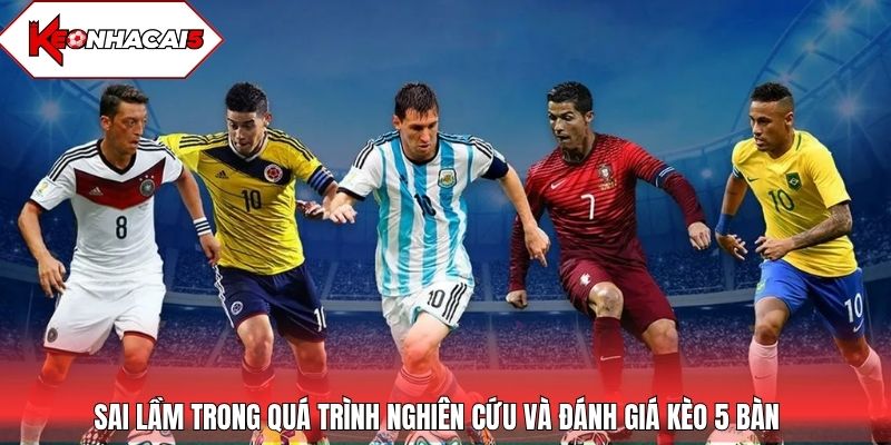 Sai lầm trong quá trình nghiên cứu và đánh giá kèo 5 bàn