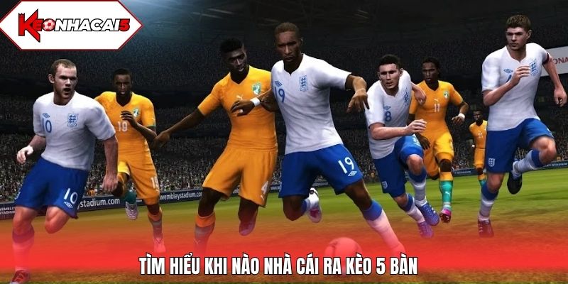 Tìm hiểu khi nào nhà cái ra kèo 5 bàn