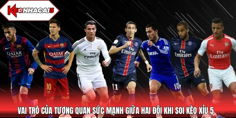 Vai trò của tương quan sức mạnh giữa hai đội khi soi kèo Xỉu 5