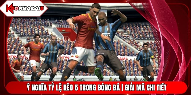 Ý Nghĩa Tỷ Lệ Kèo 5 Trong Cá Cược Bóng Đá | Giải Mã Chi Tiết